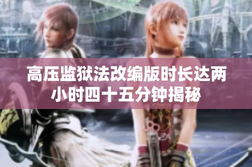 高压监狱法改编版时长达两小时四十五分钟揭秘