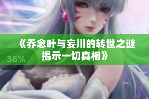 《乔念叶与妄川的转世之谜揭示一切真相》