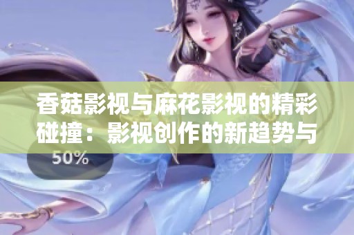 香菇影视与麻花影视的精彩碰撞：影视创作的新趋势与探索