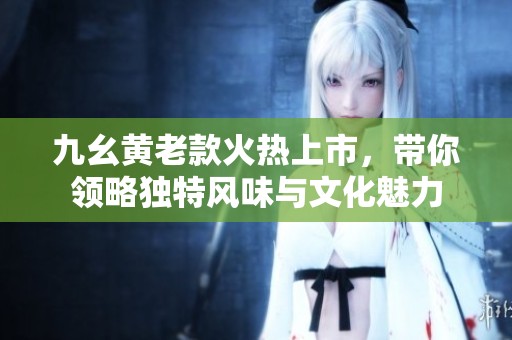 九幺黄老款火热上市，带你领略独特风味与文化魅力
