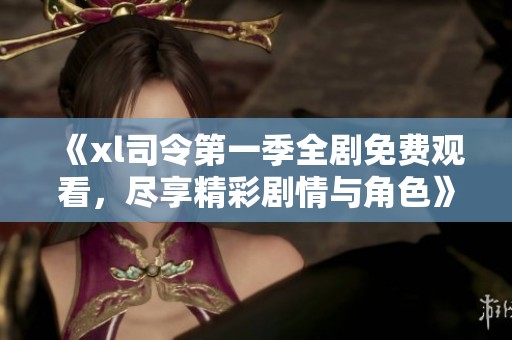 《xl司令第一季全剧免费观看，尽享精彩剧情与角色》