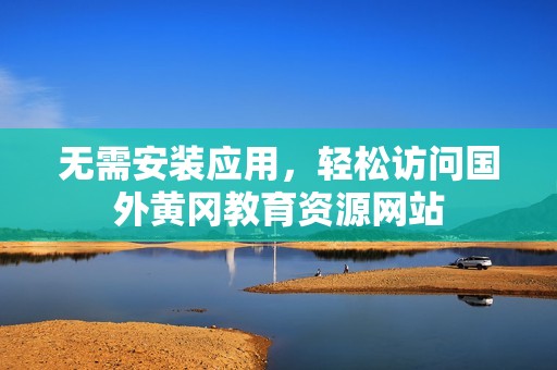 无需安装应用，轻松访问国外黄冈教育资源网站