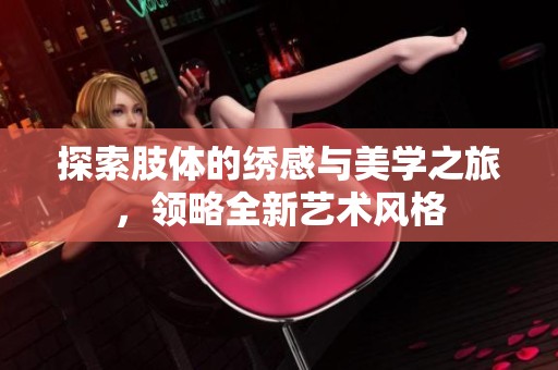 探索肢体的绣感与美学之旅，领略全新艺术风格