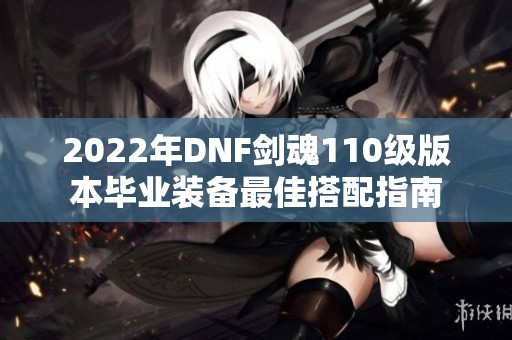 2022年DNF剑魂110级版本毕业装备最佳搭配指南