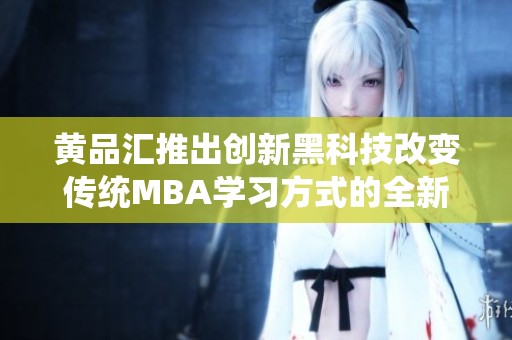 黄品汇推出创新黑科技改变传统MBA学习方式的全新路径
