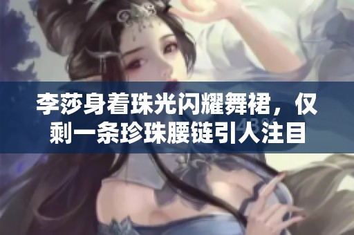 李莎身着珠光闪耀舞裙，仅剩一条珍珠腰链引人注目