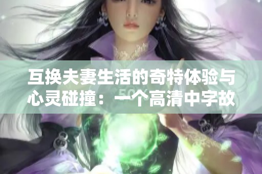 互换夫妻生活的奇特体验与心灵碰撞：一个高清中字故事