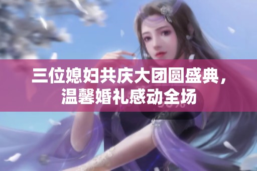 三位媳妇共庆大团圆盛典，温馨婚礼感动全场