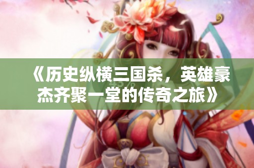 《历史纵横三国杀，英雄豪杰齐聚一堂的传奇之旅》