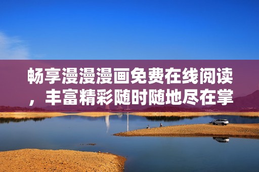 畅享漫漫漫画免费在线阅读，丰富精彩随时随地尽在掌握