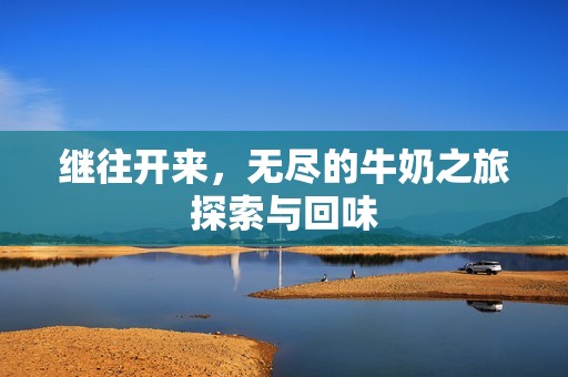 继往开来，无尽的牛奶之旅探索与回味