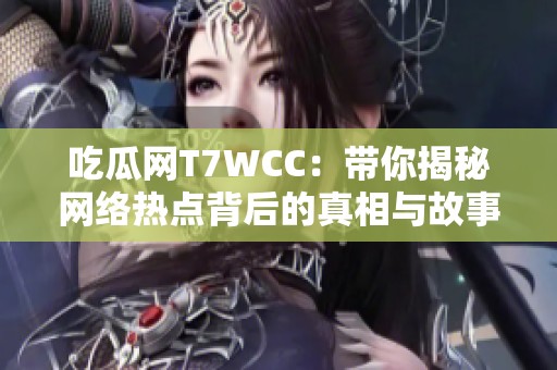 吃瓜网T7WCC：带你揭秘网络热点背后的真相与故事
