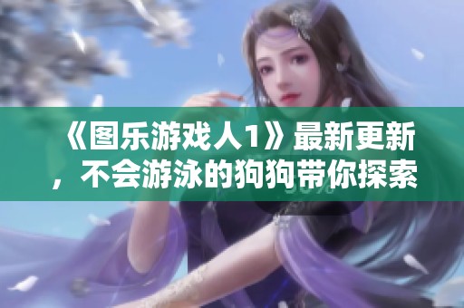 《图乐游戏人1》最新更新，不会游泳的狗狗带你探索新冒险