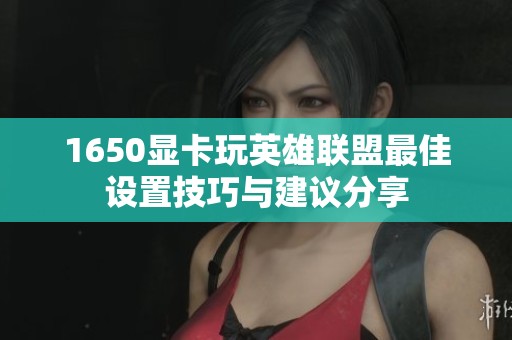 1650显卡玩英雄联盟最佳设置技巧与建议分享