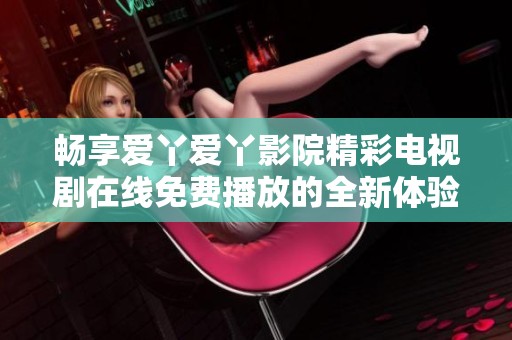 畅享爱丫爱丫影院精彩电视剧在线免费播放的全新体验