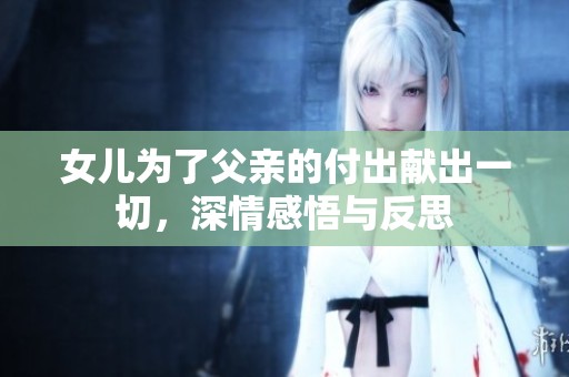女儿为了父亲的付出献出一切，深情感悟与反思