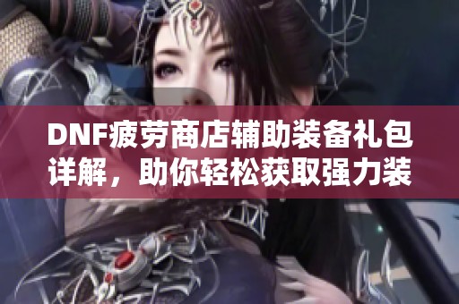 DNF疲劳商店辅助装备礼包详解，助你轻松获取强力装备