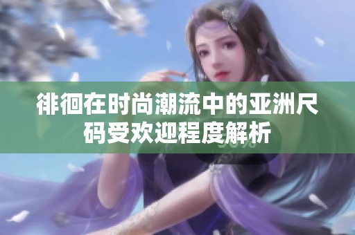 徘徊在时尚潮流中的亚洲尺码受欢迎程度解析