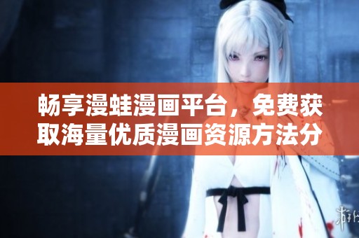 畅享漫蛙漫画平台，免费获取海量优质漫画资源方法分享