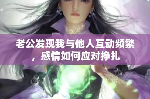老公发现我与他人互动频繁，感情如何应对挣扎