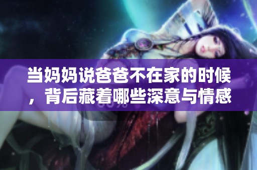 当妈妈说爸爸不在家的时候，背后藏着哪些深意与情感