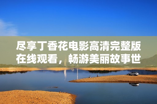尽享丁香花电影高清完整版在线观看，畅游美丽故事世界