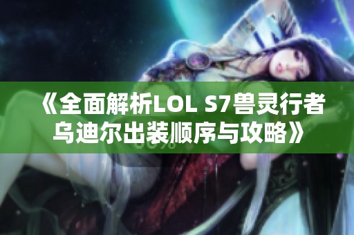 《全面解析LOL S7兽灵行者乌迪尔出装顺序与攻略》