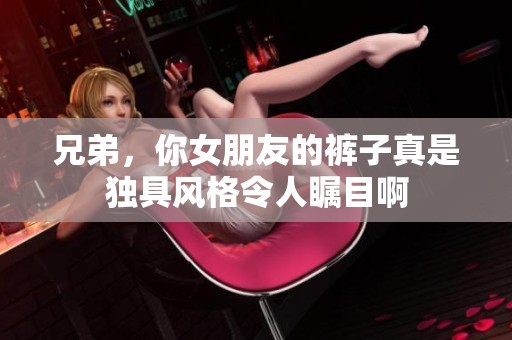 兄弟，你女朋友的裤子真是独具风格令人瞩目啊