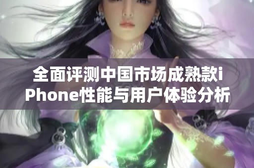 全面评测中国市场成熟款iPhone性能与用户体验分析