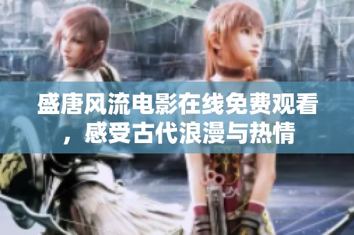 盛唐风流电影在线免费观看，感受古代浪漫与热情