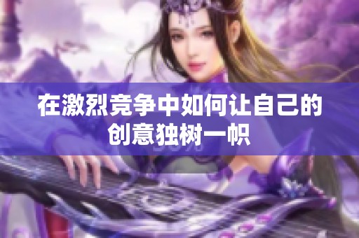 在激烈竞争中如何让自己的创意独树一帜