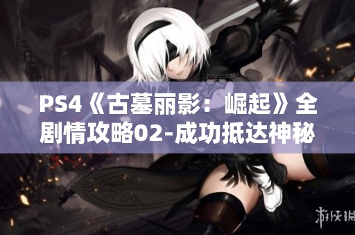 PS4《古墓丽影：崛起》全剧情攻略02-成功抵达神秘生存者营地！