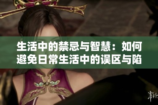 生活中的禁忌与智慧：如何避免日常生活中的误区与陷阱