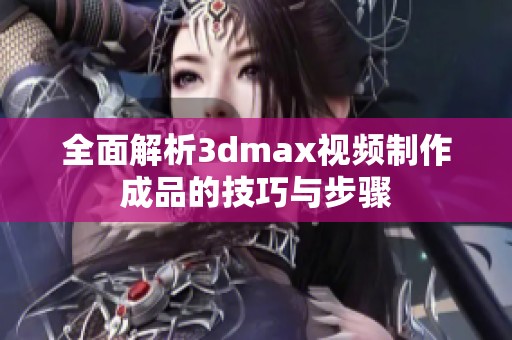 全面解析3dmax视频制作成品的技巧与步骤