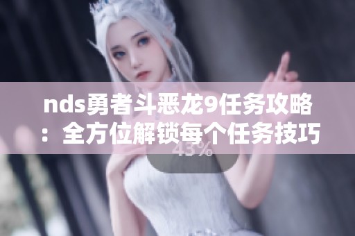 nds勇者斗恶龙9任务攻略：全方位解锁每个任务技巧与秘诀