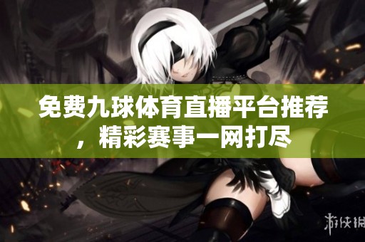 免费九球体育直播平台推荐，精彩赛事一网打尽