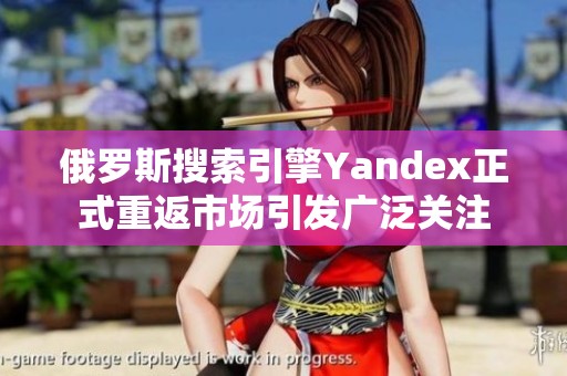 俄罗斯搜索引擎Yandex正式重返市场引发广泛关注