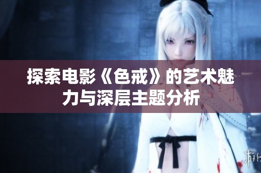 探索电影《色戒》的艺术魅力与深层主题分析