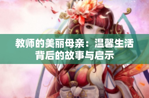 教师的美丽母亲：温馨生活背后的故事与启示