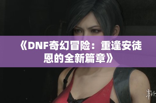 《DNF奇幻冒险：重逢安徒恩的全新篇章》