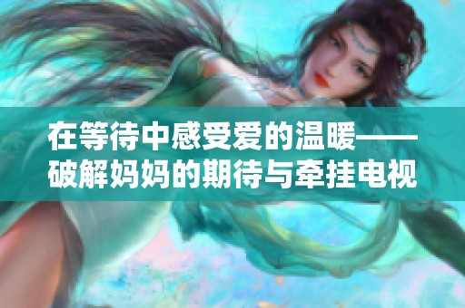 在等待中感受爱的温暖——破解妈妈的期待与牵挂电视剧剧评