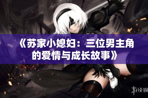 《苏家小媳妇：三位男主角的爱情与成长故事》