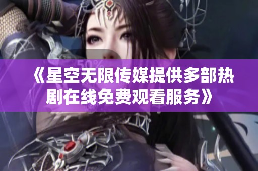 《星空无限传媒提供多部热剧在线免费观看服务》