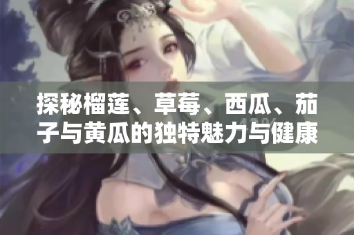 探秘榴莲、草莓、西瓜、茄子与黄瓜的独特魅力与健康益处