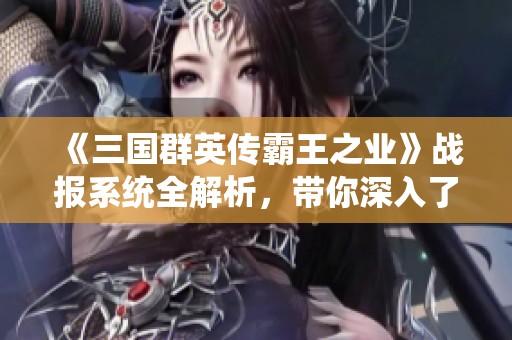《三国群英传霸王之业》战报系统全解析，带你深入了解游戏机制