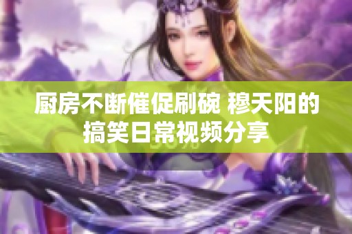 厨房不断催促刷碗 穆天阳的搞笑日常视频分享
