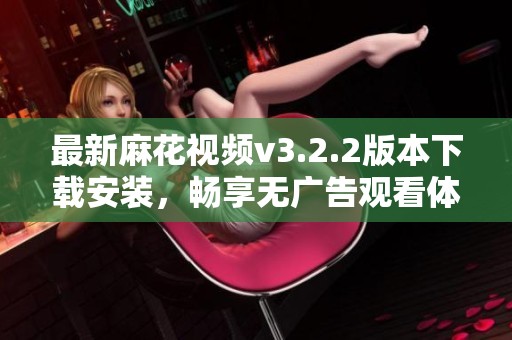 最新麻花视频v3.2.2版本下载安装，畅享无广告观看体验