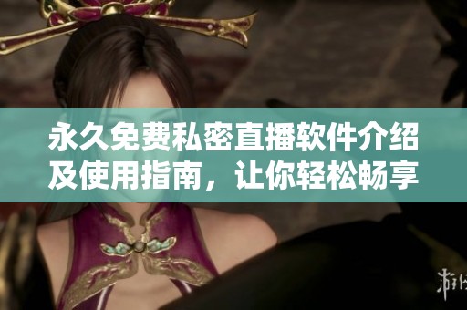 永久免费私密直播软件介绍及使用指南，让你轻松畅享乐趣