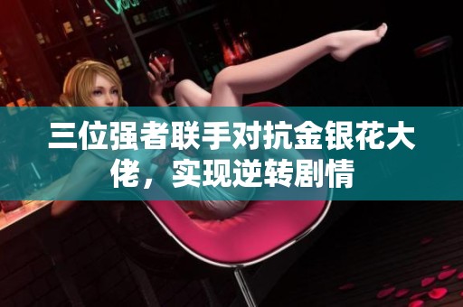 三位强者联手对抗金银花大佬，实现逆转剧情