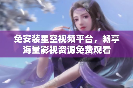 免安装星空视频平台，畅享海量影视资源免费观看